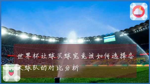 世界杯让球买球究竟该如何选择各大球队的对比分析