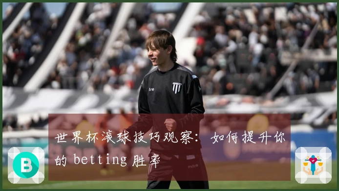 世界杯滚球技巧观察：如何提升你的 betting 胜率