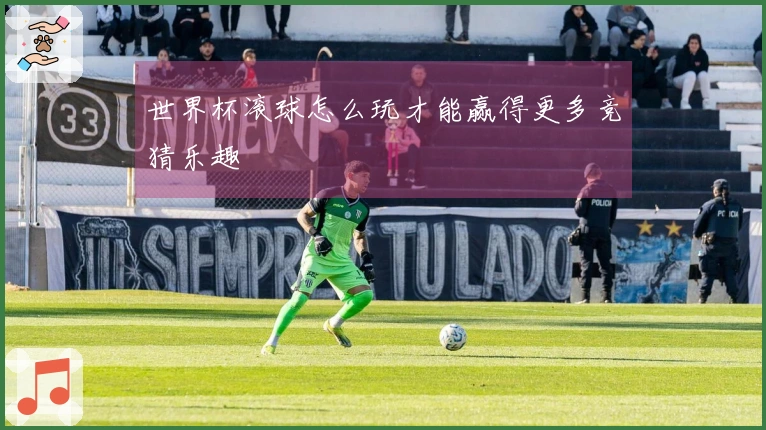 世界杯滚球怎么玩才能赢得更多竞猜乐趣