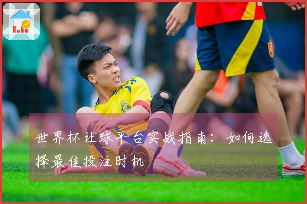 世界杯让球平台实战指南：如何选择最佳投注时机