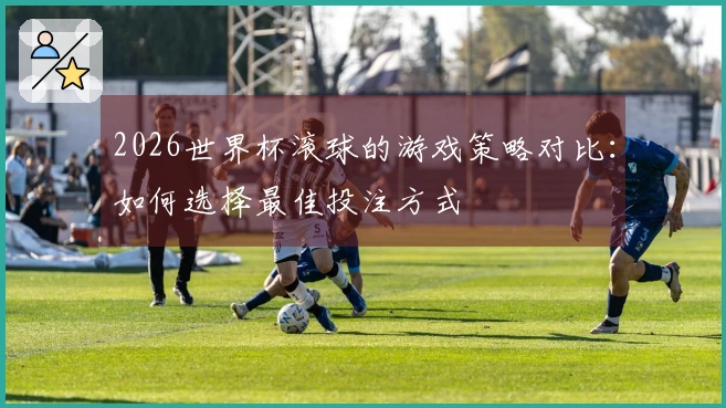 2026世界杯滚球的游戏策略对比：如何选择最佳投注方式
