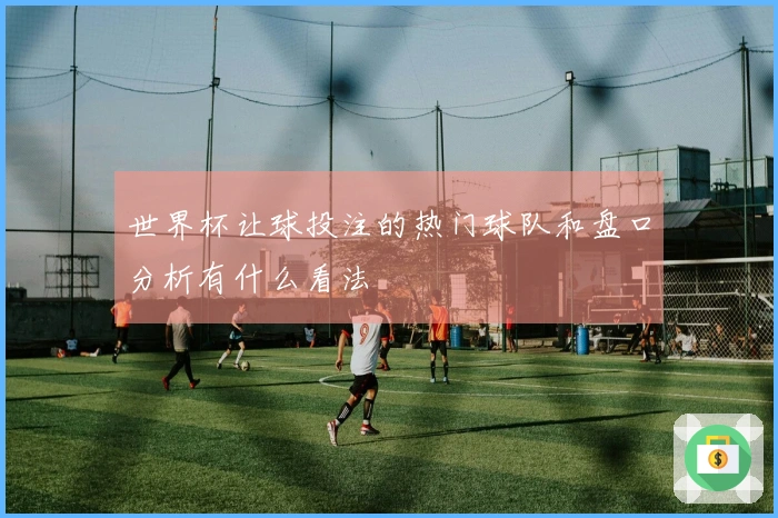 世界杯让球投注的热门球队和盘口分析有什么看法