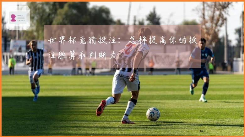 世界杯竞猜投注：怎样提高你的投注胜算和判断力