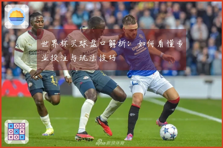 世界杯买球盘口解析：如何看懂专业投注与玩法技巧