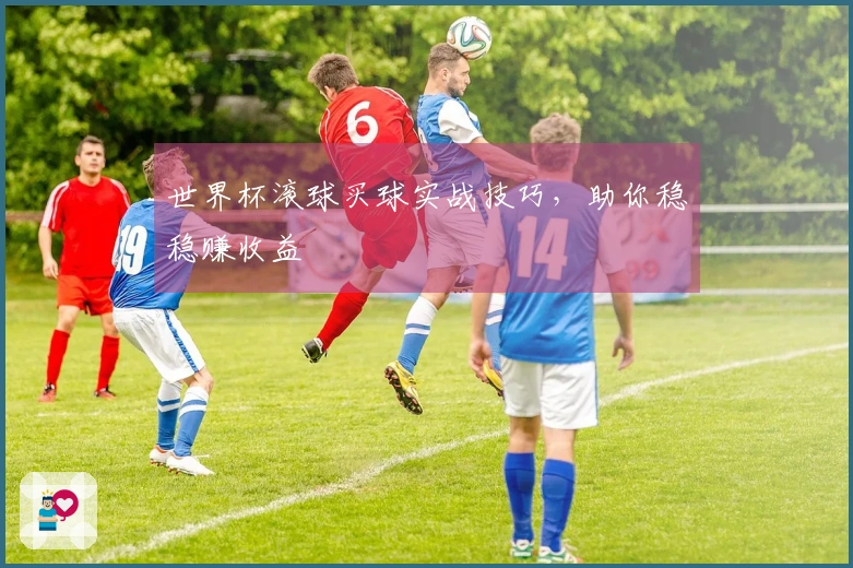 世界杯滚球买球实战技巧，助你稳稳赚收益