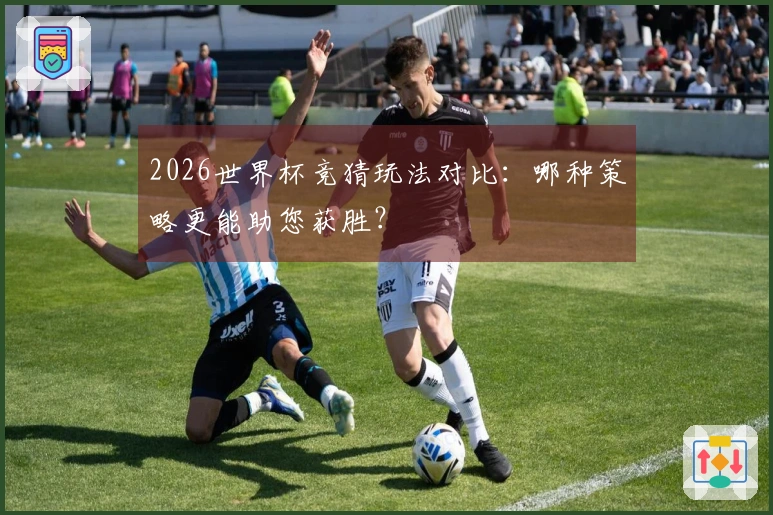 2026世界杯竞猜玩法对比：哪种策略更能助您获胜？