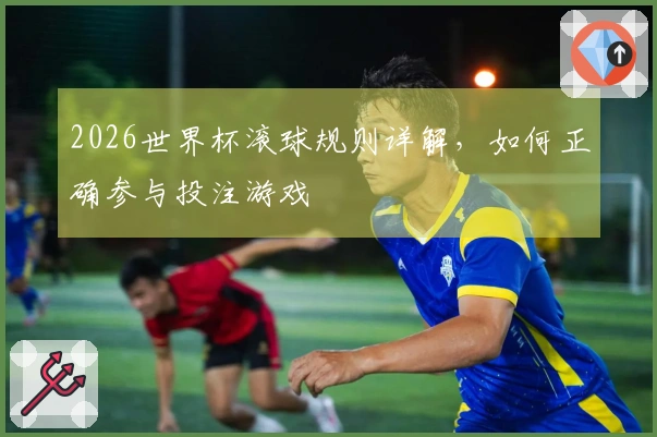 2026世界杯滚球规则详解，如何正确参与投注游戏