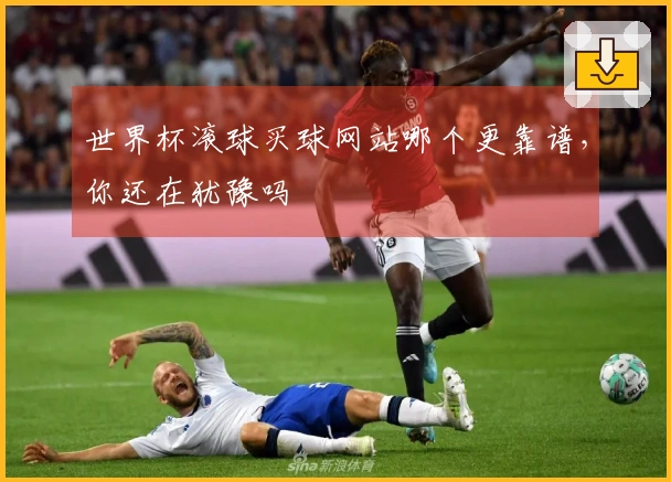 世界杯滚球买球网站哪个更靠谱，你还在犹豫吗