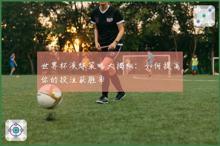 世界杯滚球策略大揭秘：如何提高你的投注获胜率