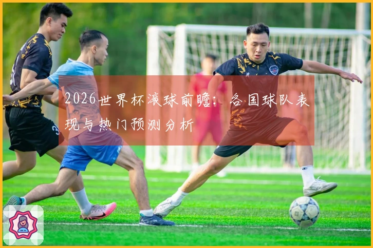2026世界杯滚球前瞻：各国球队表现与热门预测分析