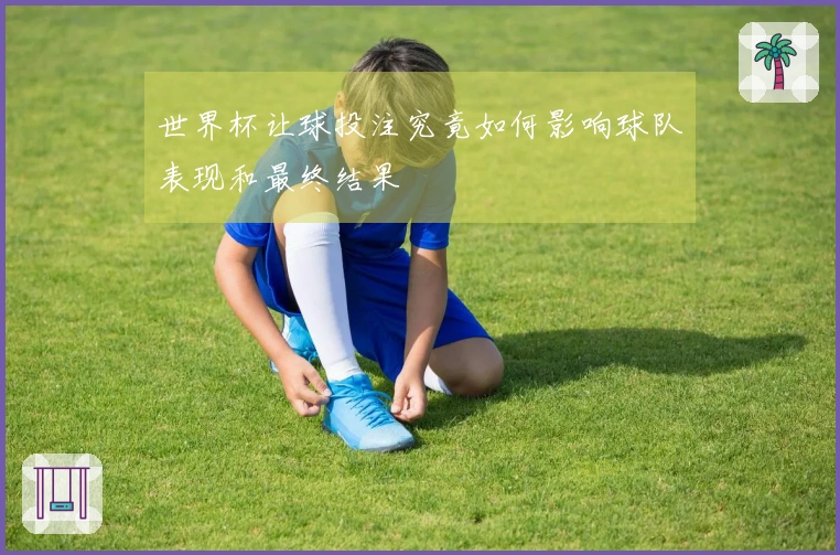 世界杯让球投注究竟如何影响球队表现和最终结果