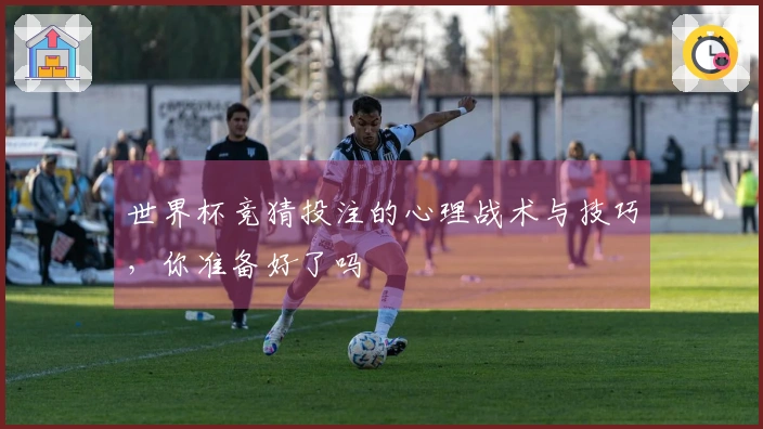 世界杯竞猜投注的心理战术与技巧，你准备好了吗