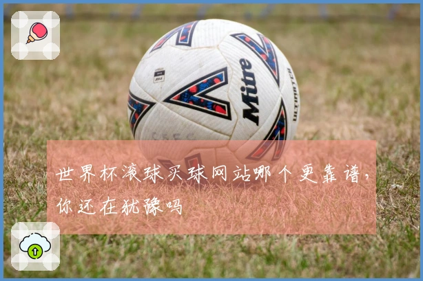世界杯滚球买球网站哪个更靠谱，你还在犹豫吗