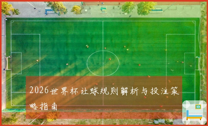 2026世界杯让球规则解析与投注策略指南