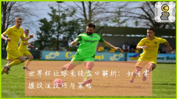 世界杯让球竞猜盘口解析：如何掌握投注技巧与策略
