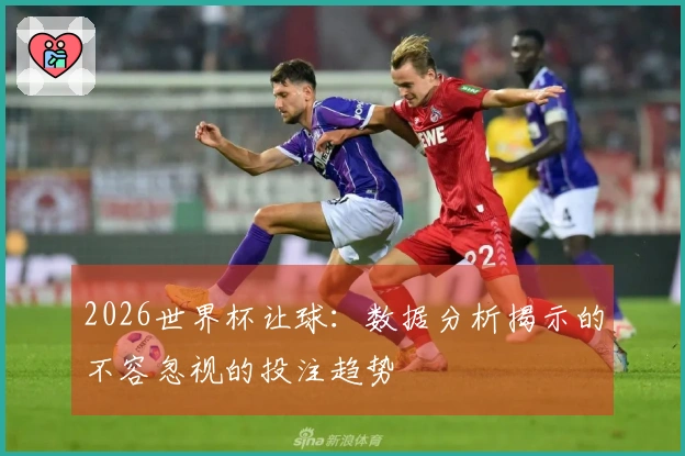 2026世界杯让球：数据分析揭示的不容忽视的投注趋势