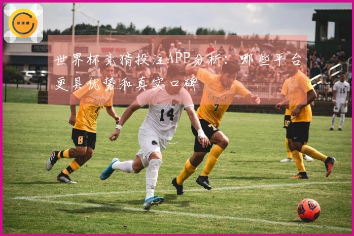 世界杯竞猜投注APP分析：哪些平台更具优势和真实口碑