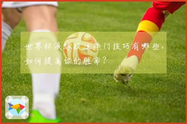 世界杯滚球投注热门技巧有哪些，如何提高你的胜率？
