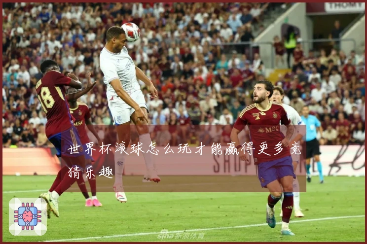世界杯滚球怎么玩才能赢得更多竞猜乐趣