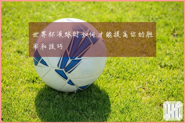 世界杯滚球时如何才能提高你的胜率和技巧