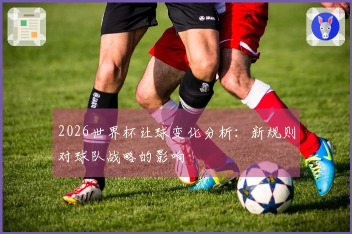2026世界杯让球变化分析：新规则对球队战略的影响