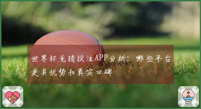 世界杯竞猜投注APP分析：哪些平台更具优势和真实口碑