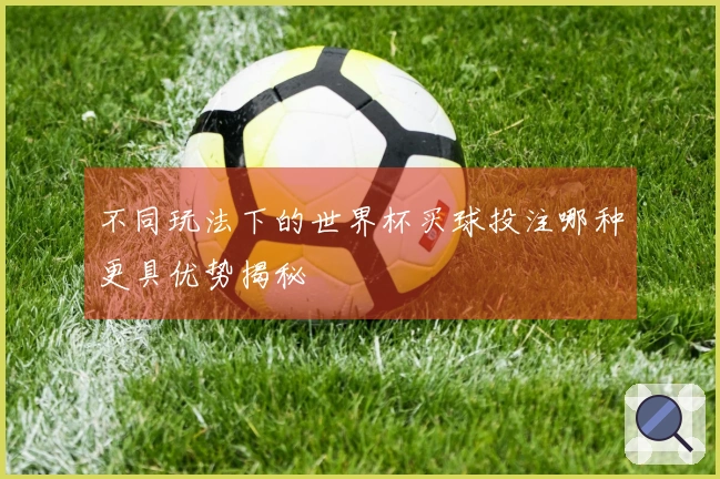 不同玩法下的世界杯买球投注哪种更具优势揭秘