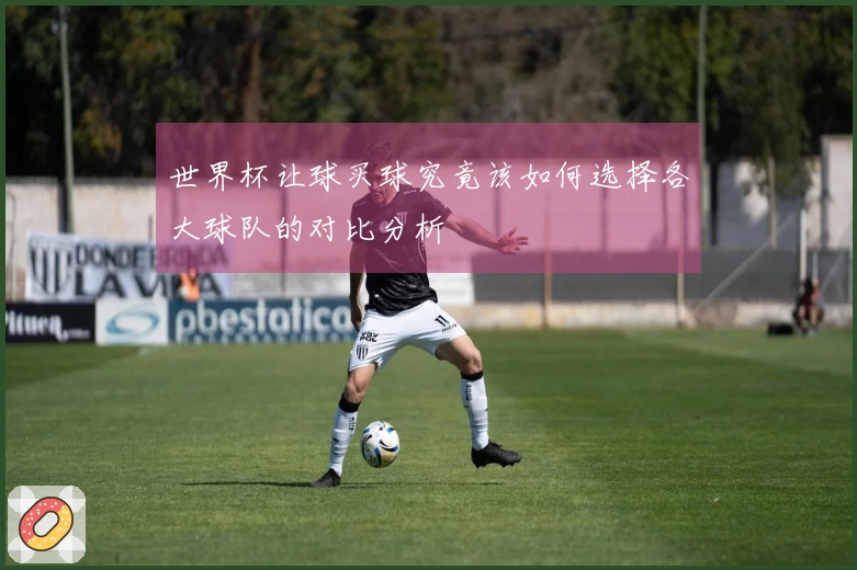 世界杯让球买球究竟该如何选择各大球队的对比分析